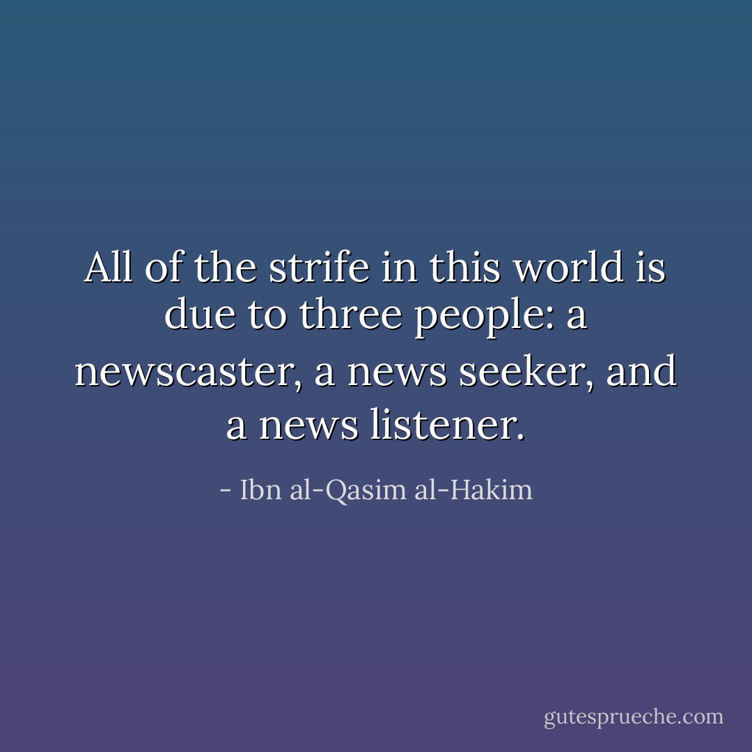 All of the strife in this world is due to three people: a newscaster, a news seeker, and a news listener. - Ibn al-Qasim al-Hakim