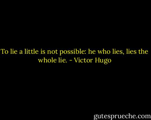 To lie a little is not possible: he who lies, lies the whole lie. - Victor Hugo