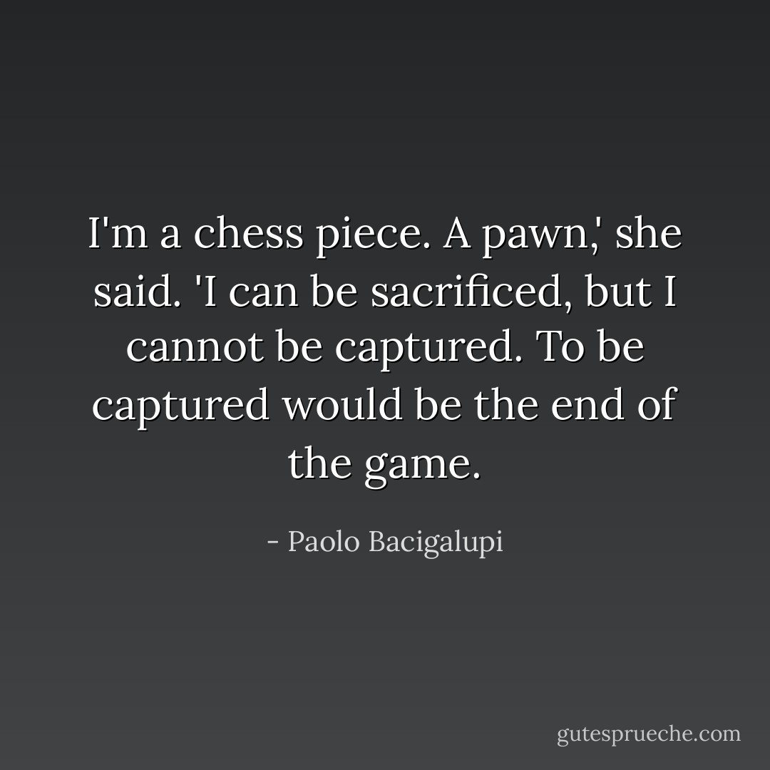 I'm a chess piece. A pawn,' she said. 'I can be sacrificed, but I cannot be captured. To be captured would be the end of the game. - Paolo Bacigalupi
