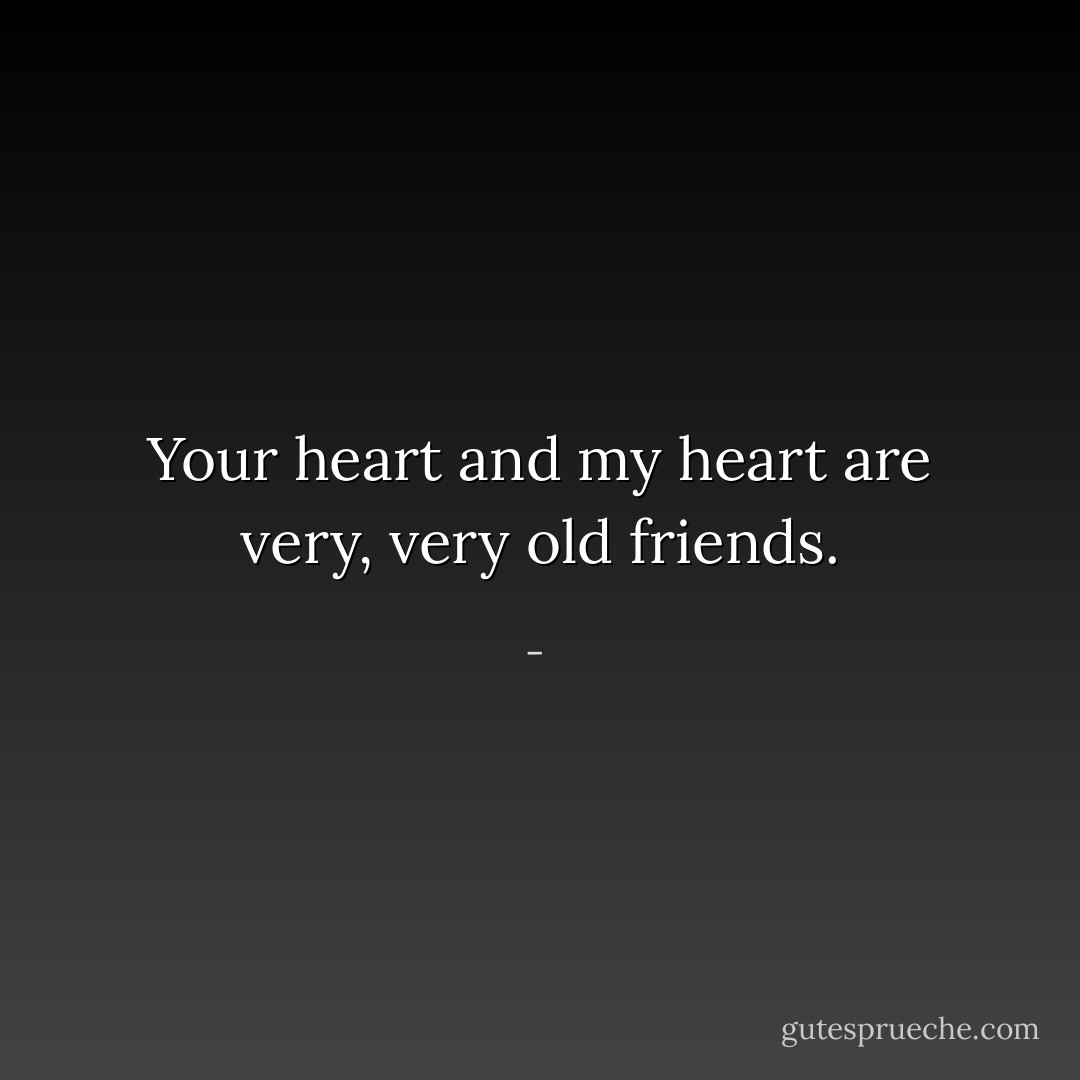 Your heart and my heart<br />are very, very old friends. - 