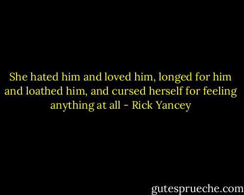 She hated him and loved him, longed for him and loathed him, and cursed herself for feeling anything at all - Rick Yancey