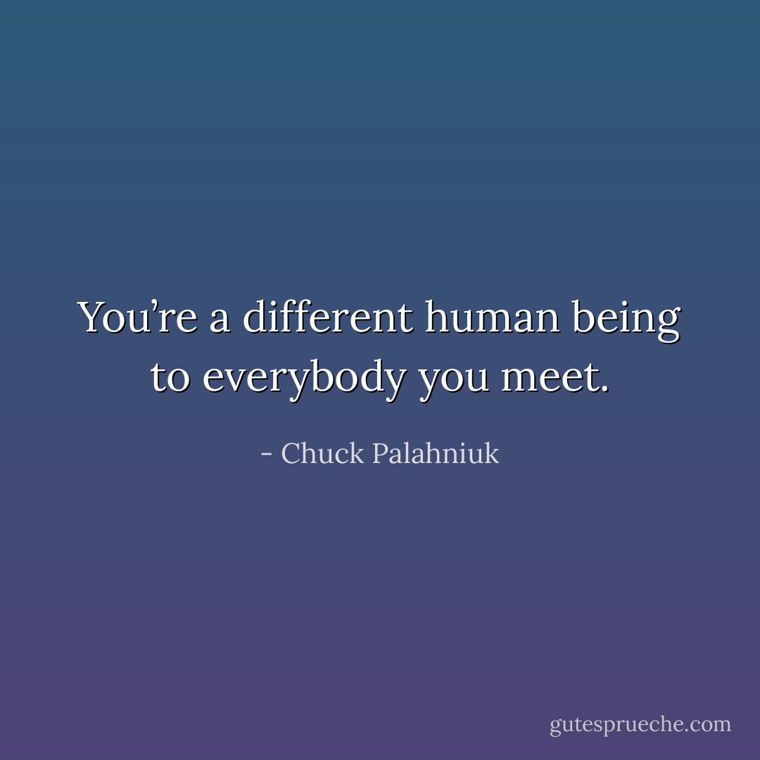 You’re a different human being to everybody you meet. - Chuck Palahniuk