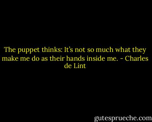 The puppet thinks:<br />It’s not so much<br />what they make me do<br />as their hands inside me. - Charles de Lint