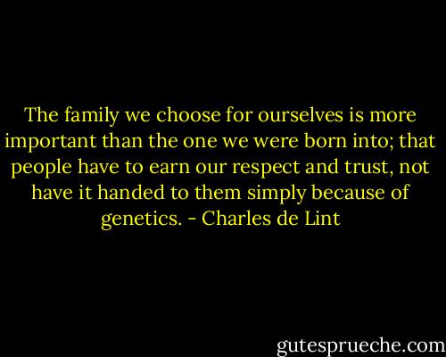 The family we choose for ourselves is more important than the one we were born into; that people have to earn our respect and trust, not have it handed to them simply because of genetics. - Charles de Lint