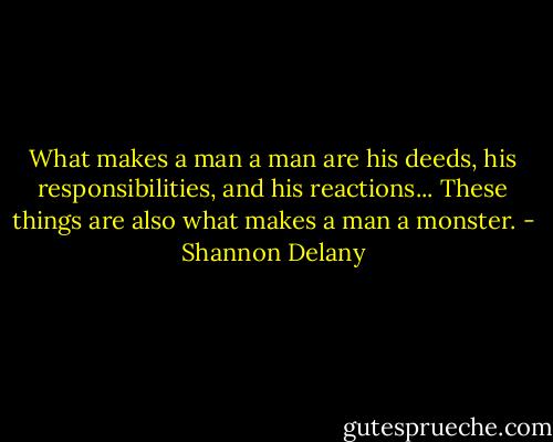 What makes a man a man are his deeds, his responsibilities, and his reactions... These things are also what makes a man a monster. - Shannon Delany