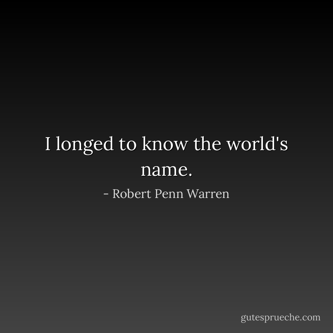 I longed to know the world's name. - Robert Penn Warren