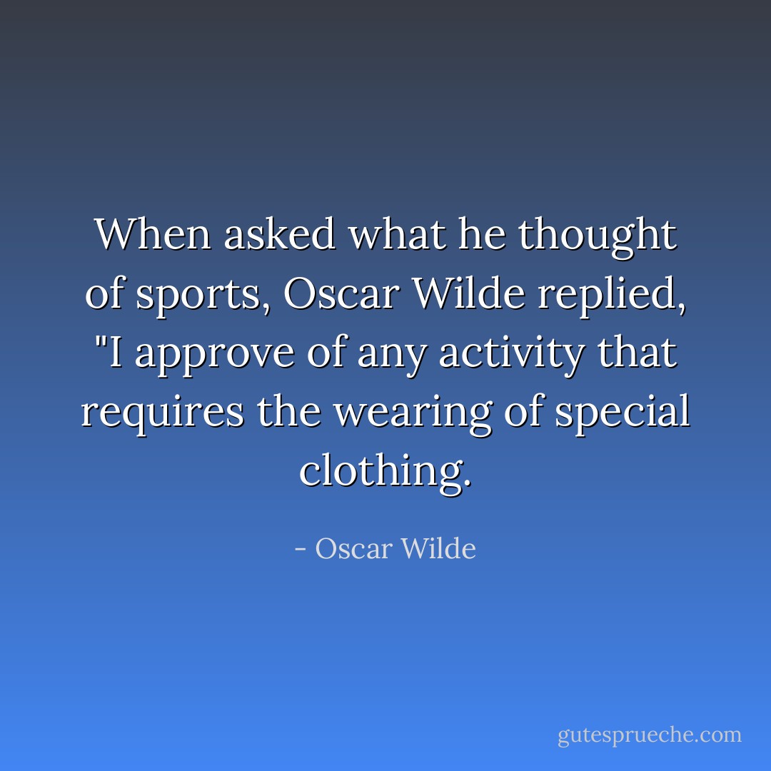 When asked what he thought of sports, Oscar Wilde replied, "I approve of any activity that requires the wearing of special clothing. - Oscar Wilde