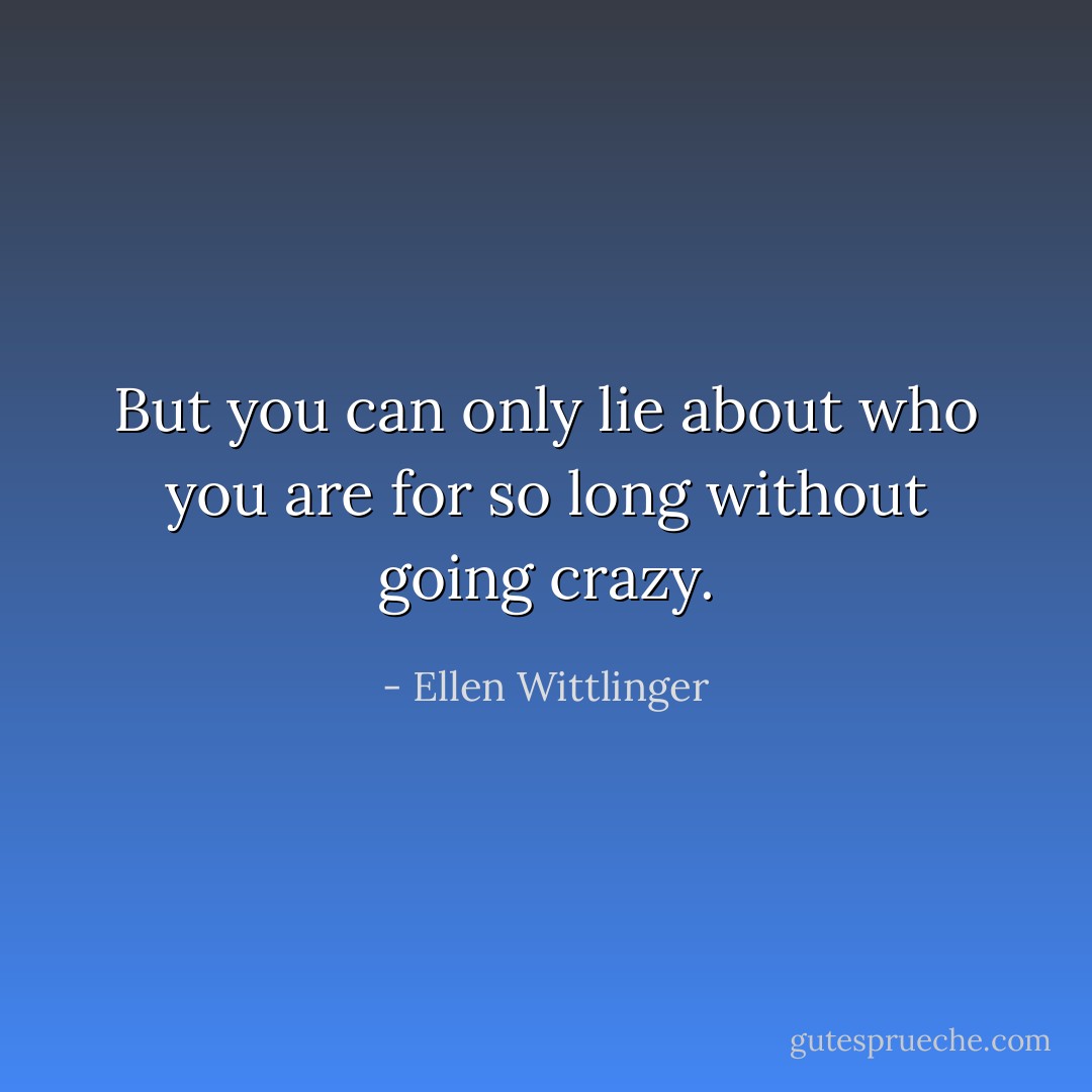 But you can only lie about who you are for so long without going crazy. - Ellen Wittlinger