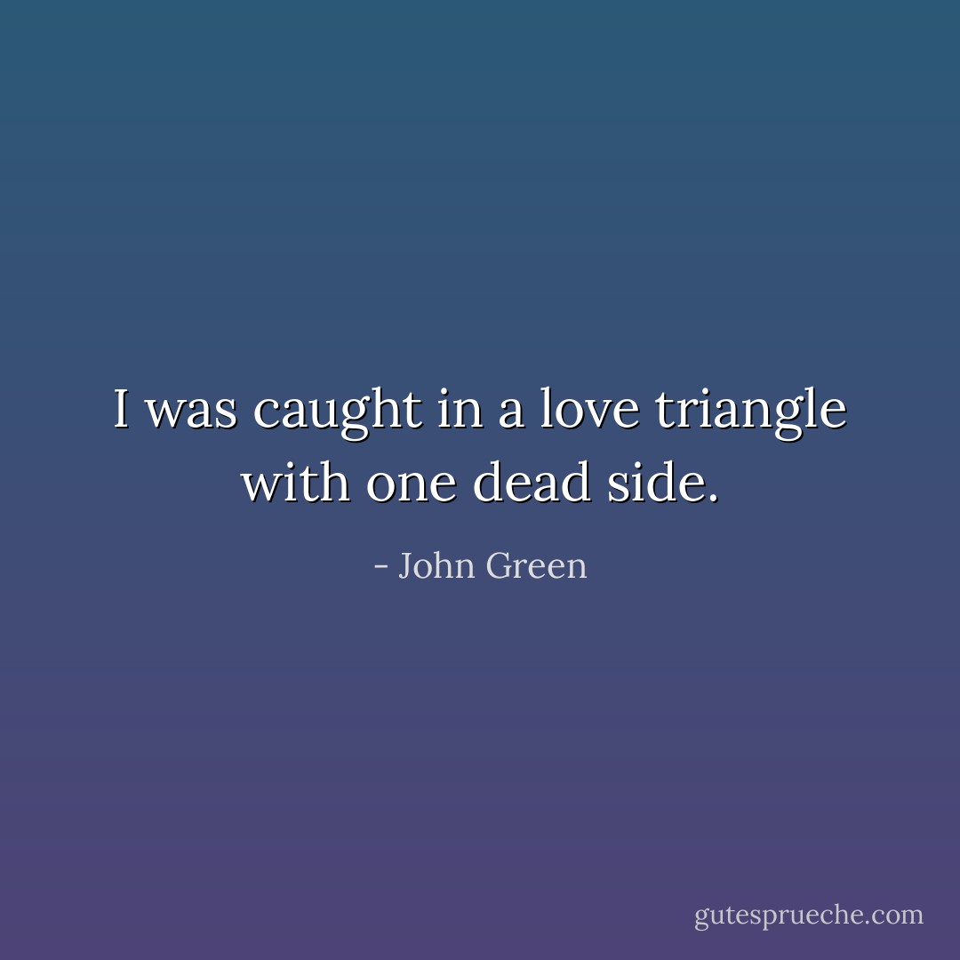 I was caught in a love triangle with one dead side. - John Green