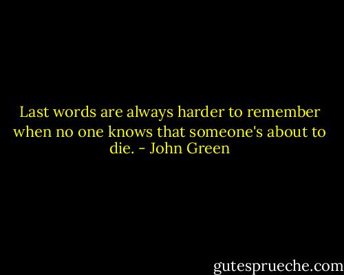 Last words are always harder to remember when no one knows that someone's about to die. - John Green