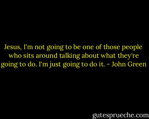 Jesus, I'm not going to be one of those people who sits around talking about what they're going to do. I'm just going to do it. - John Green