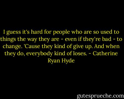 I guess it's hard for people who are so used to things the way they are - even if they're bad - to change. 'Cause they kind of give up. And when they do, everybody kind of loses. - Catherine Ryan Hyde
