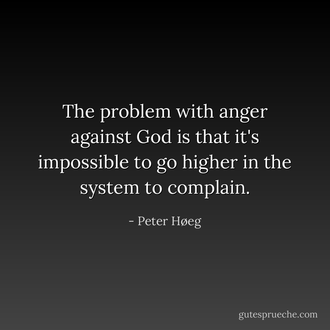The problem with anger against God is that it's impossible to go higher in the system to complain. - Peter Høeg