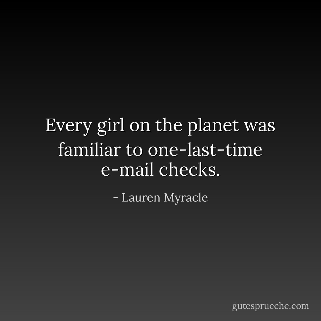 Every girl on the planet was familiar to one-last-time e-mail checks. - Lauren Myracle