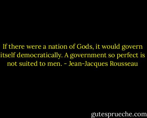 If there were a nation of Gods, it would govern itself democratically. A government so perfect is not suited to men. - Jean-Jacques Rousseau