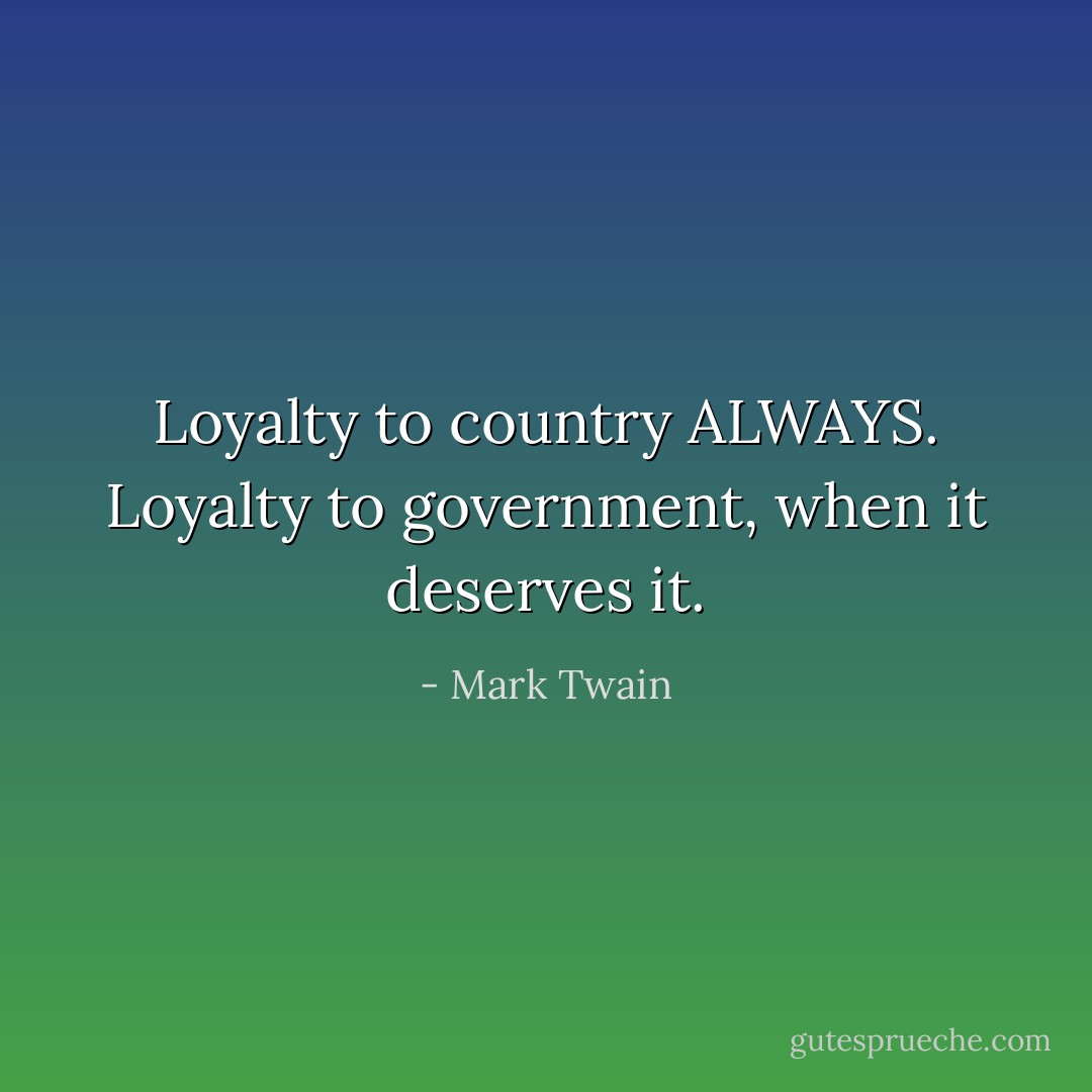 Loyalty to country ALWAYS. Loyalty to government, when it deserves it. - Mark Twain