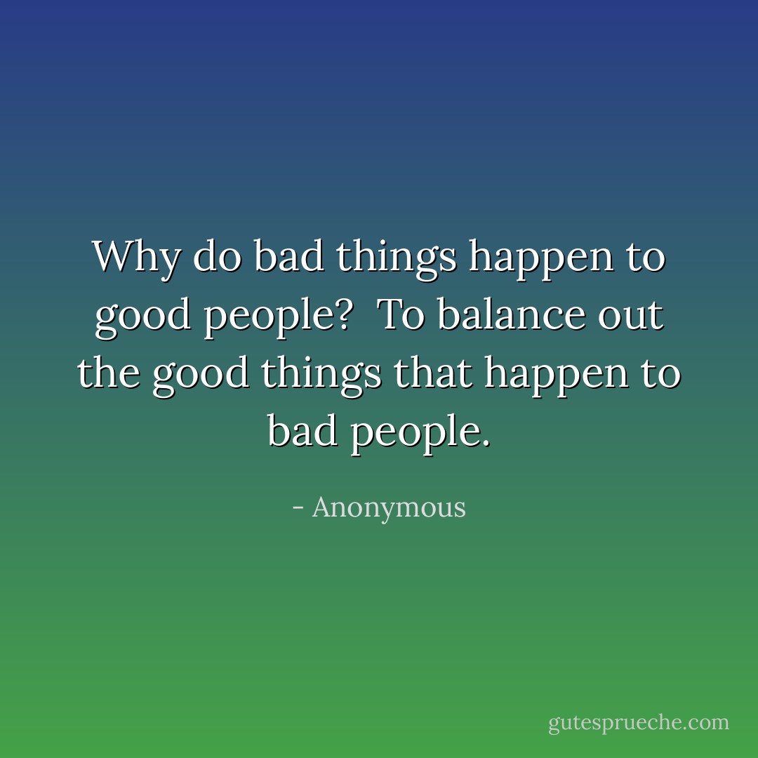 Why do bad things happen to good people?<br /><br />To balance out the good things that happen to bad people. - Anonymous