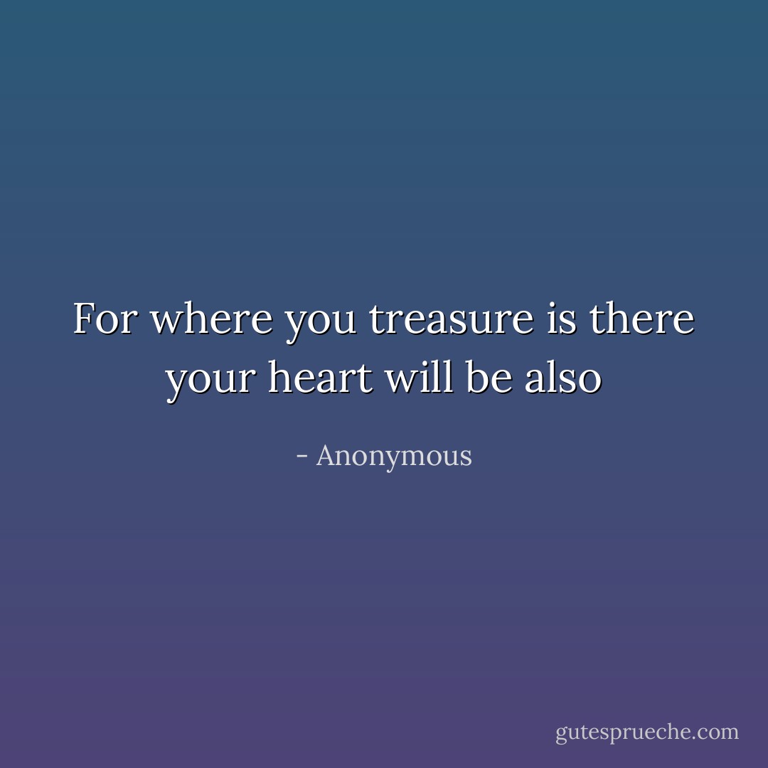 For where you treasure is there your heart will be also - Anonymous