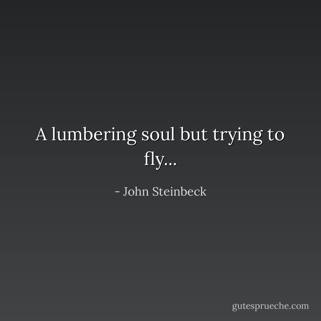 A lumbering soul but trying to fly... - John Steinbeck