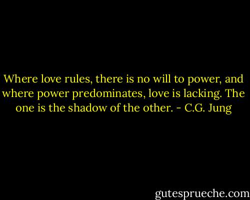 Where love rules, there is no will to power, and where power predominates, love is lacking. The one is the shadow of the other. - C.G. Jung