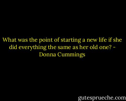 What was the point of starting a new life if she did everything the same as her old one? - Donna Cummings