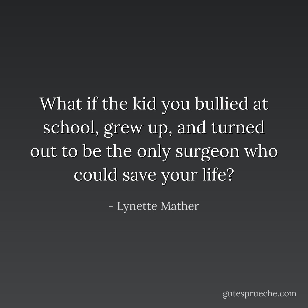 What if the kid you bullied at school, grew up, and turned out to be the only surgeon who could save your life? - Lynette Mather