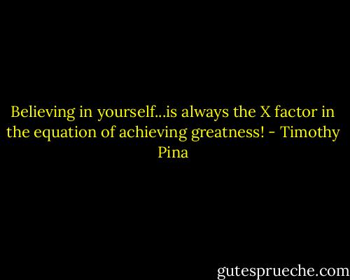 Believing in yourself...is always the X factor in the equation of achieving greatness! - Timothy Pina
