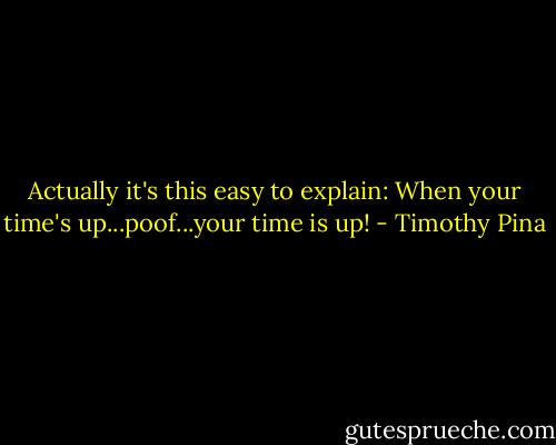 Actually it's this easy to explain: When your time's up...poof...your time is up! - Timothy Pina