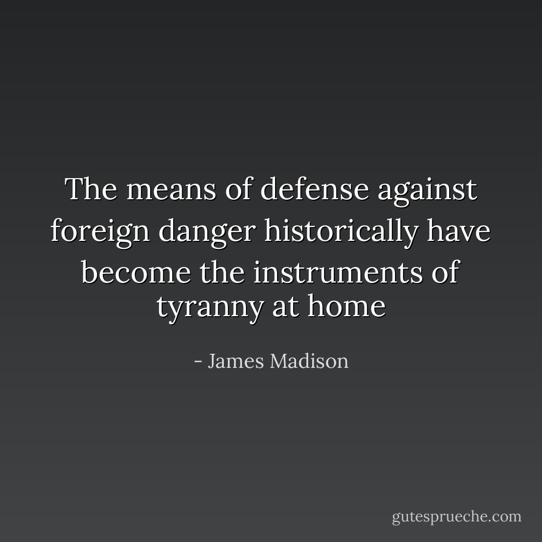 The means of defense against foreign danger historically have become the instruments of tyranny at home - James Madison