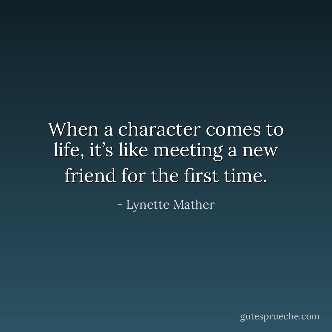 When a character comes to life, it’s like meeting a new friend for the first time. - Lynette Mather