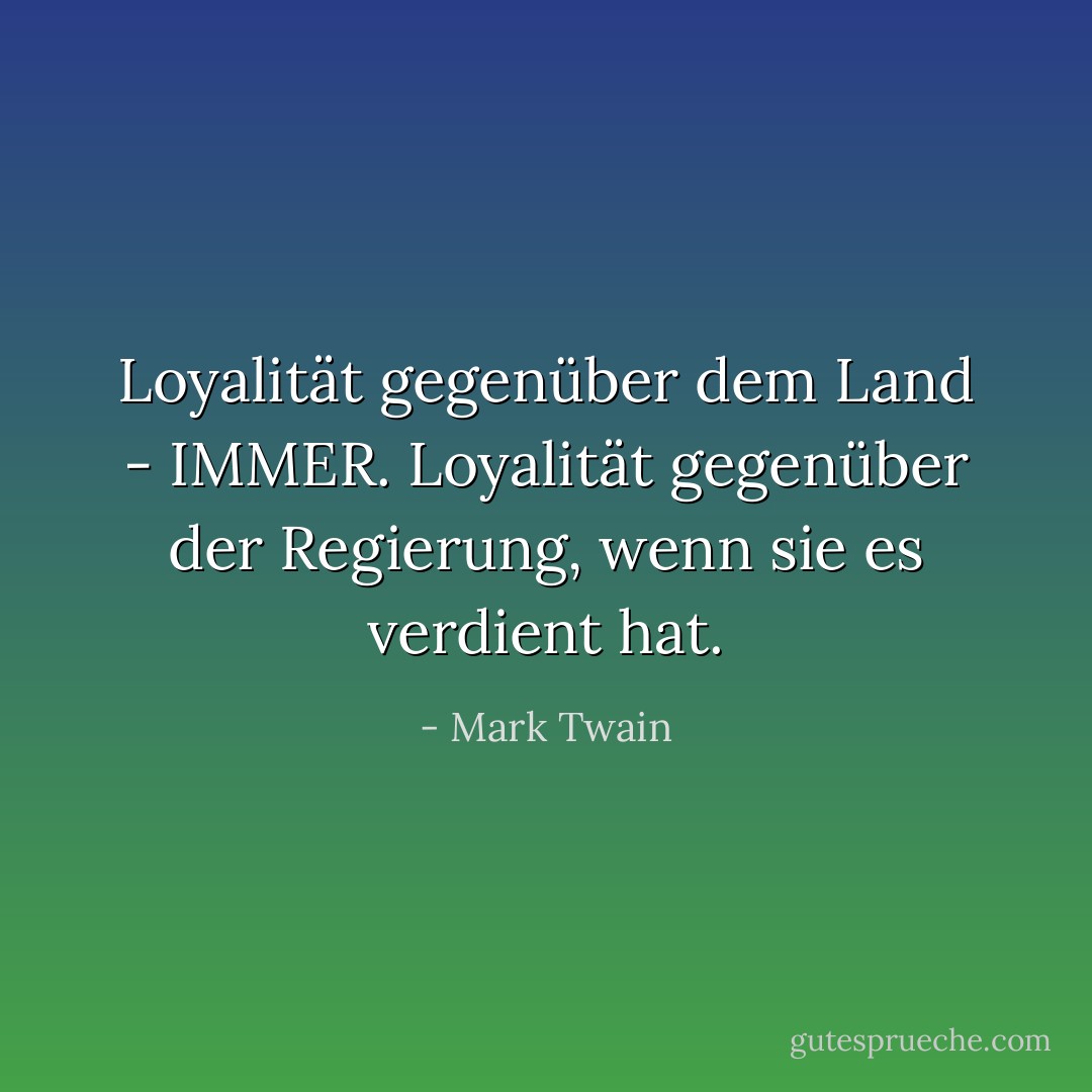 Loyalität gegenüber dem Land - IMMER. Loyalität gegenüber der Regierung, wenn sie es verdient hat. - Mark Twain<