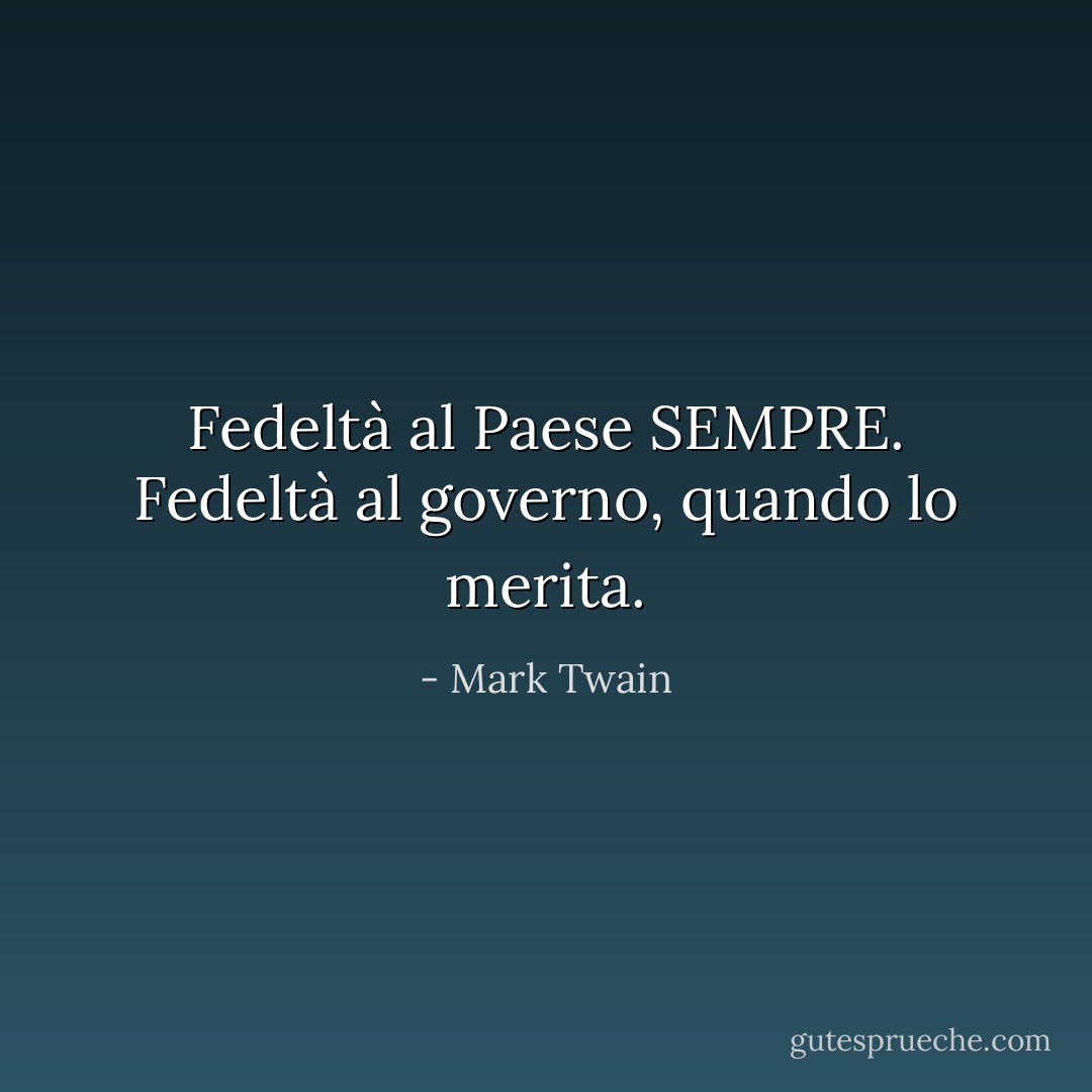 Fedeltà al Paese SEMPRE. Fedeltà al governo, quando lo merita. - Mark Twain