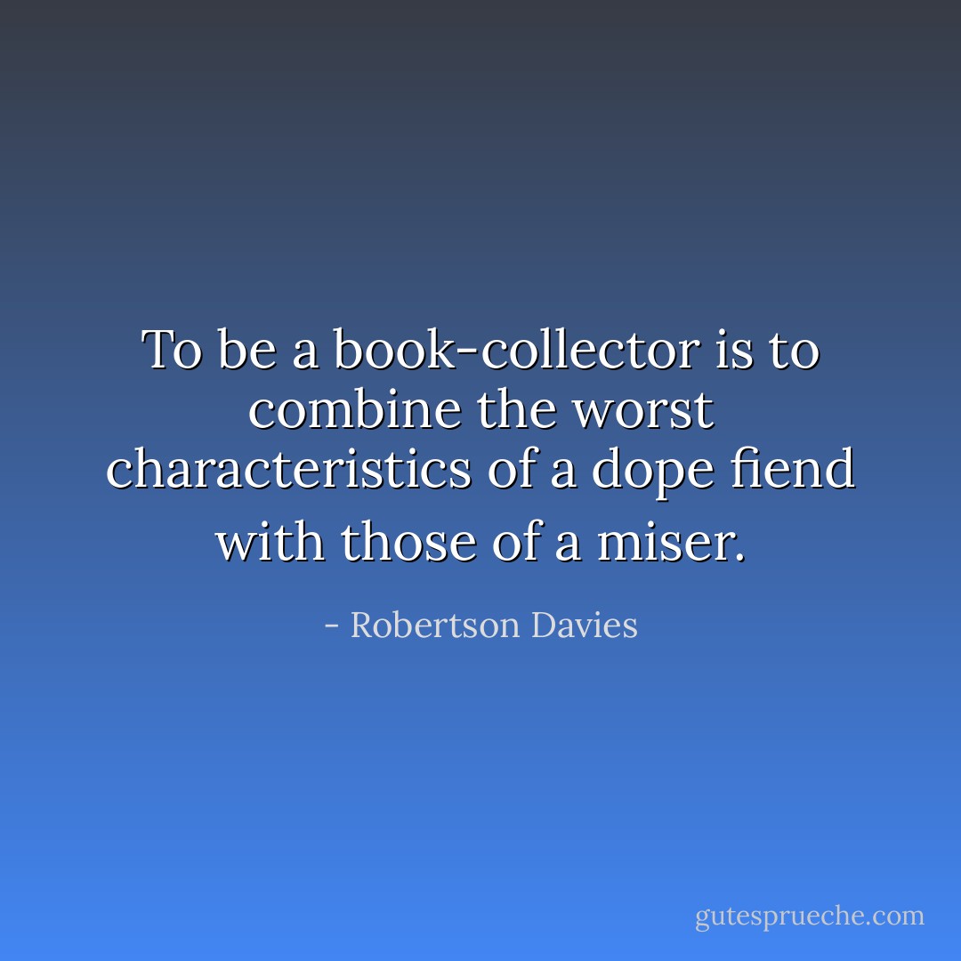 To be a book-collector is to combine the worst characteristics of a dope fiend with those of a miser. - Robertson Davies