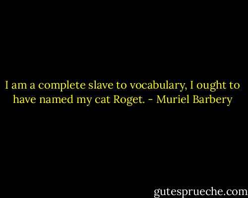 I am a complete slave to vocabulary, I ought to have named my cat Roget. - Muriel Barbery