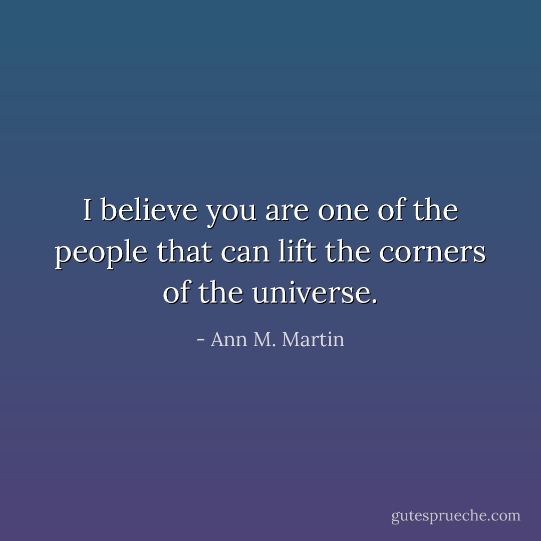 I believe you are one of the people that can lift the corners of the universe. - Ann M. Martin