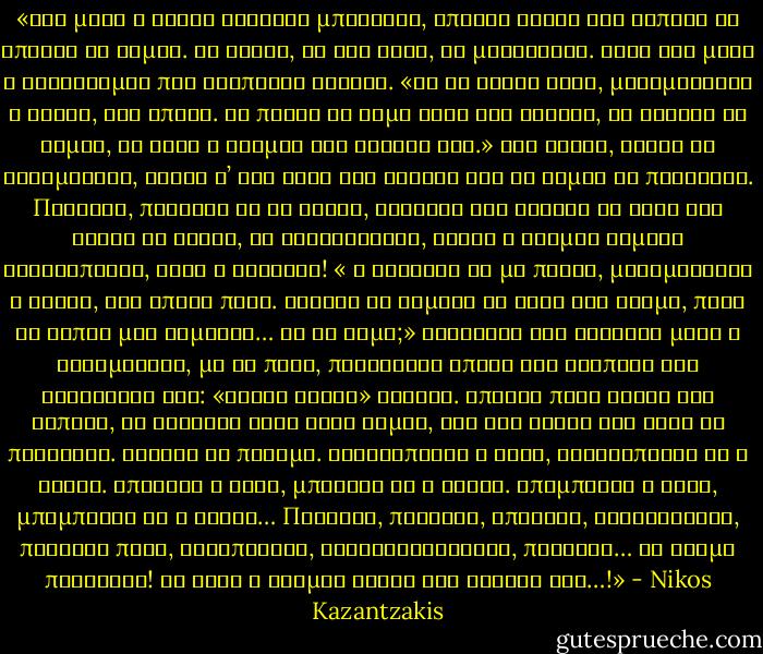 «Μια μέρα ο Αλλάχ βρέθηκε μπόσικος, έπιασε φωτιά και κοπριά κι έπλασε το Ρωμιό. Μα ευτύς, ως τον είδε, το μετάνιωσε. Είχε ένα μάτι ο αφιλότιμος που τρυπούσε ατσάλι. «Τι να γίνει τώρα, μουρμούρισε ο Αλλάχ, την έπαθα. Ας πιάσω να κάμω τώρα τον Τούρκο, να σφάξει το Ρωμιό, να βρει ο κόσμος την ησυχία του.» Και ευτύς, χωρίς να χασομεράει, βάνει σ’ ένα ταψί τον Τούρκο και το Ρωμιό να παλέψουν. Πάλευαν, πάλευαν ως το βράδυ, κανένας δεν έριχνε το κάτω τον άλλον Μα ευτύς, ως σκοτείνιασε, βάνει ο άτιμος Ρωμιός τρικλοποδιά, κάτω ο Τούρκος! « Ο διάολος θα με πάρει, μουρμούρισε ο Αλλάχ, την έπαθα πάλι. Τούτοι οι Ρωμιοί θα φάνε τον κόσμο, πάνε οι κόποι μου χαμένοι… Τι να κάμω;» Ολονύχτα δεν έκλεισε μάτι ο κακομοίρης, μα το πρωί, πετάχτηκε απάνω και χτύπησε τις χερούκλες του: «Βρήκα βρήκα» φώναξε. Έπιασε πάλι φωτιά και κοπριά, κι έφτιαξε έναν άλλο Ρωμιό, και ους έβαλε στο ταψί να παλέψουν. Άρχισε το πάλεμα. Τρικλοποδιά ο ένας, τρικλοποδιά κι ο άλλος. Μπηχτές ο ένας, μπηχτές κι ο άλλος. Μπαμπεσιά ο ένας, μπαμπεσιά κι ο άλλος… Πάλευαν, πάλευαν, έπεφταν, σηκώνουνταν, πάλευαν πάλι, ξανάπεφταν, ξανασηκώνουνταν, πάλευαν… Κι ακόμα παλεύουν! Κι έτσι ο κόσμος βρήκε την ησυχία του…!» - Nikos Kazantzakis