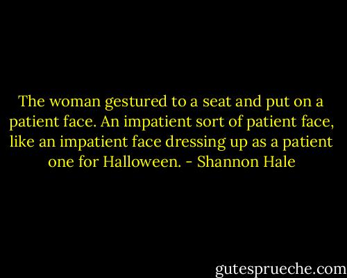 The woman gestured to a seat and put on a patient face. An impatient sort of patient face, like an impatient face dressing up as a patient one for Halloween. - Shannon Hale