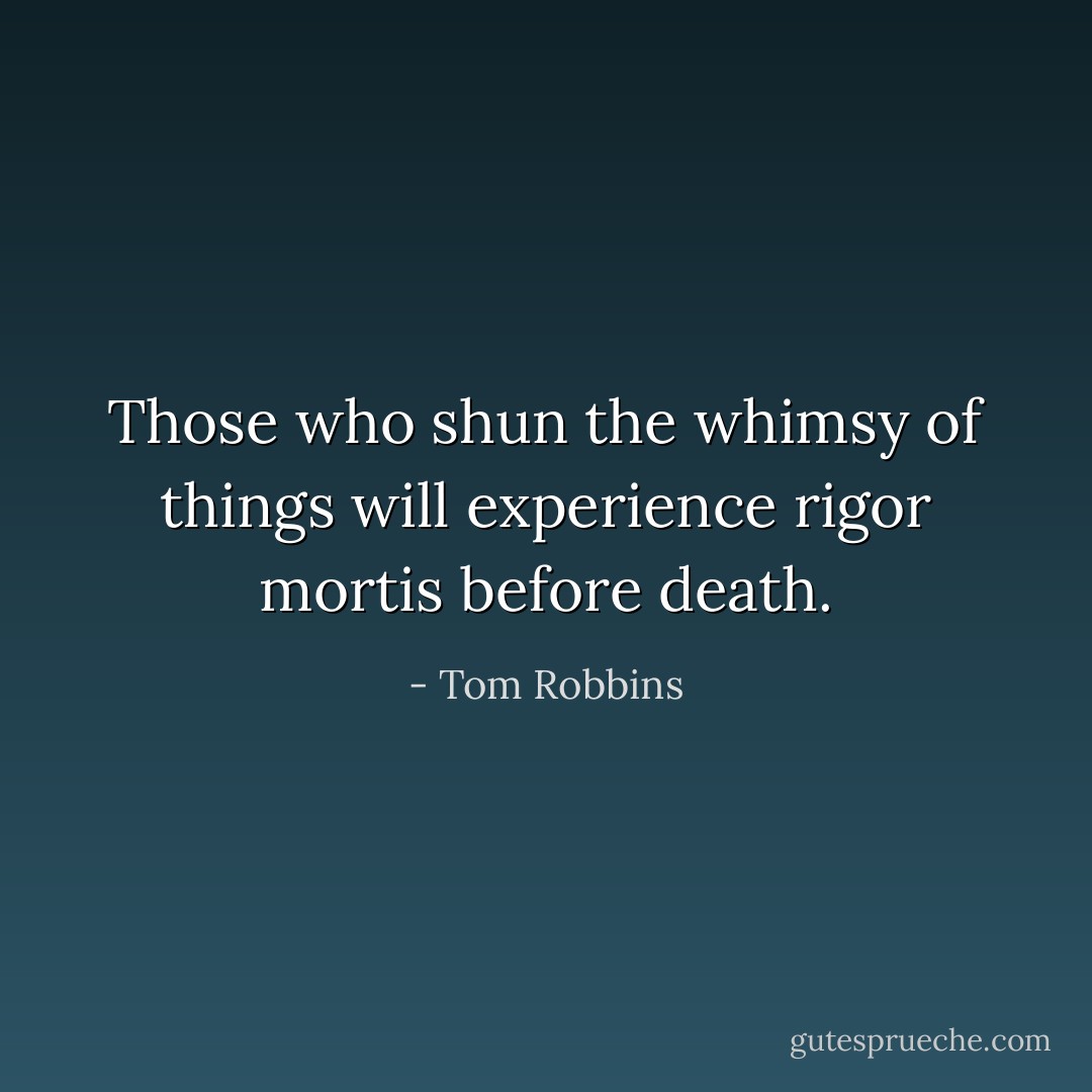 Those who shun the whimsy of things will experience rigor mortis before death. - Tom Robbins