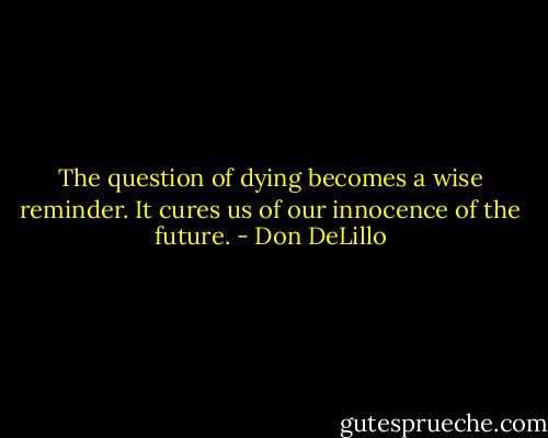 The question of dying becomes a wise reminder. It cures us of our innocence of the future. - Don DeLillo