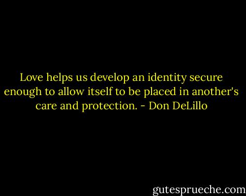 Love helps us develop an identity secure enough to allow itself to be placed in another's care and protection. - Don DeLillo