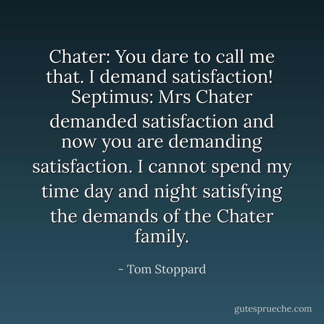 Chater: You dare to call me that. I demand satisfaction!<br /><br />Septimus: Mrs Chater demanded satisfaction and now you are demanding satisfaction. I cannot spend my time day and night satisfying the demands of the Chater family. - Tom Stoppard