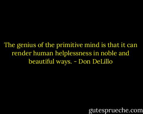 The genius of the primitive mind is that it can render human helplessness in noble and beautiful ways. - Don DeLillo