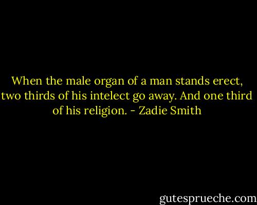 When the male organ of a man stands erect, two thirds of his intelect go away. And one third of his religion. - Zadie Smith