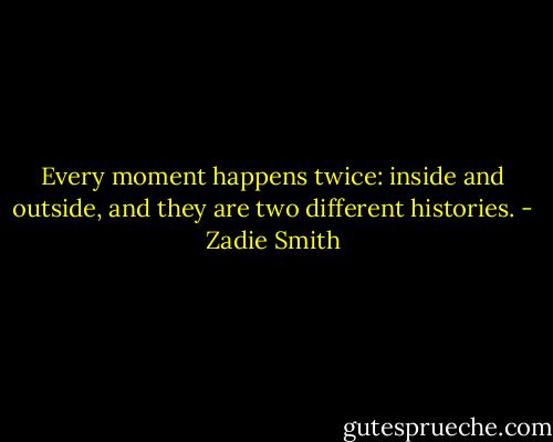 Every moment happens twice: inside and outside, and they are two different histories. - Zadie Smith