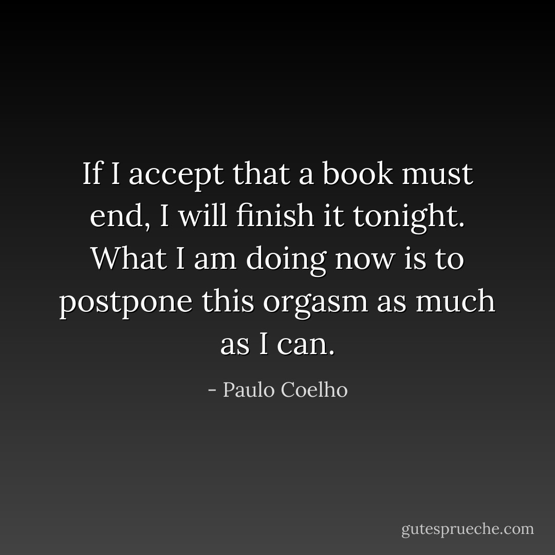 If I accept that a book must end, I will finish it tonight. What I am doing now is to postpone this orgasm as much as I can. - Paulo Coelho