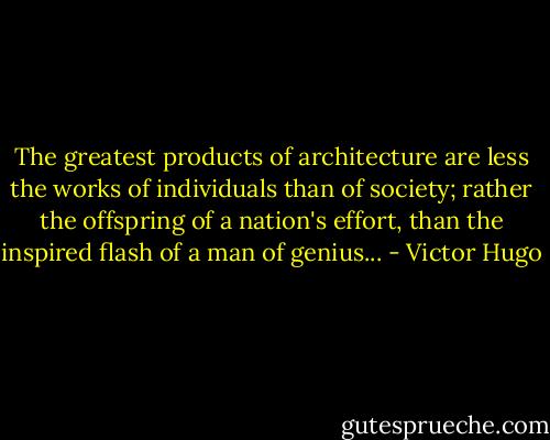 The greatest products of architecture are less the works of individuals than of society; rather the offspring of a nation's effort, than the inspired flash of a man of genius... - Victor Hugo