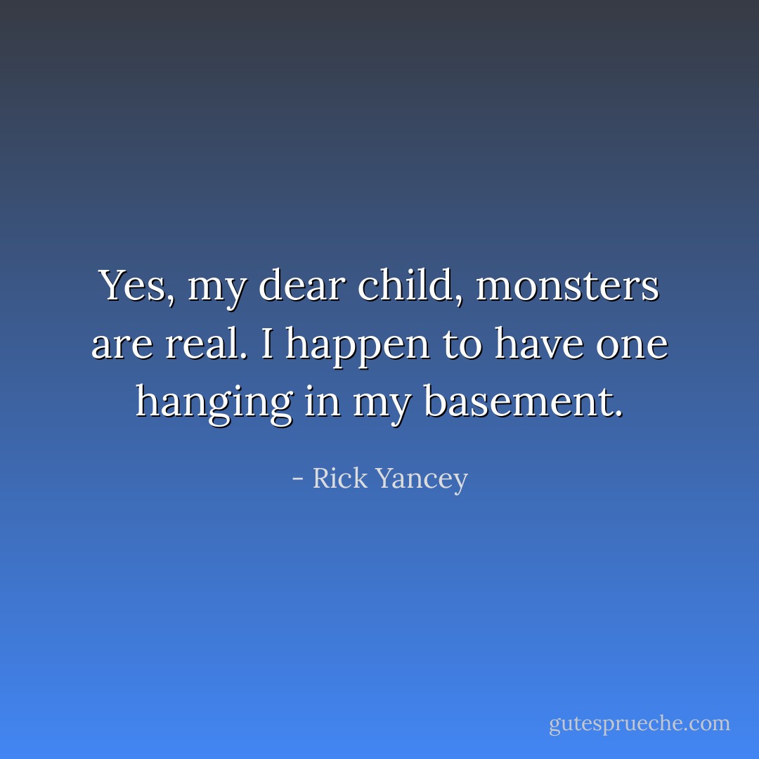 Yes, my dear child, monsters are real. I happen to have one hanging in my basement. - Rick Yancey