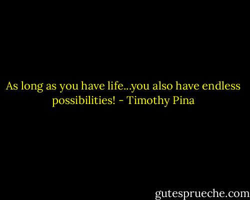 As long as you have life...you also have endless possibilities! - Timothy Pina