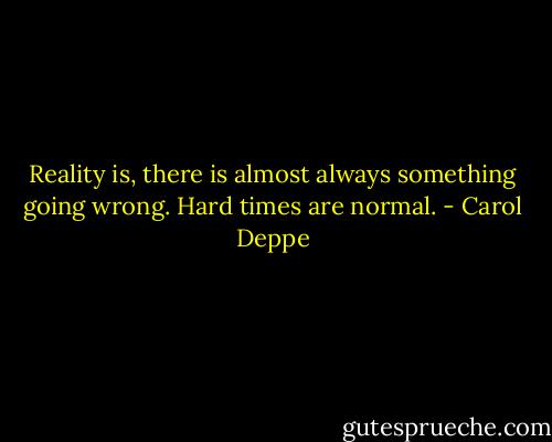 Reality is, there is almost always something going wrong. Hard times are normal. - Carol Deppe