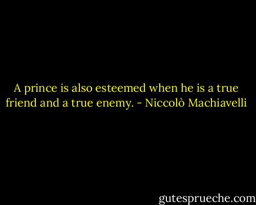 A prince is also esteemed when he is a true friend and a true enemy. - Niccolò Machiavelli